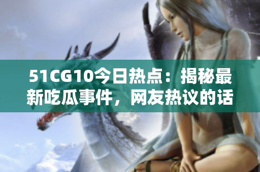 51CG10今日热点：揭秘最新吃瓜事件，网友热议的话题