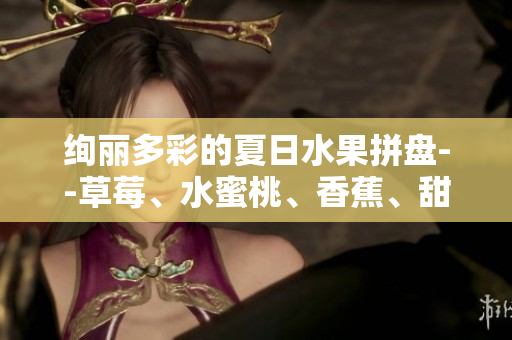 绚丽多彩的夏日水果拼盘--草莓、水蜜桃、香蕉、甜橙、芒果的缤纷美味