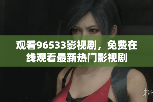 观看96533影视剧，免费在线观看最新热门影视剧