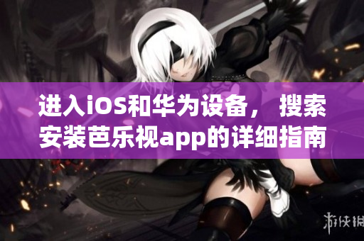 进入iOS和华为设备， 搜索安装芭乐视app的详细指南