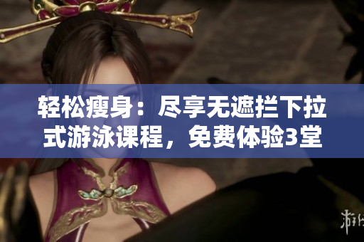 轻松瘦身：尽享无遮拦下拉式游泳课程，免费体验3堂
