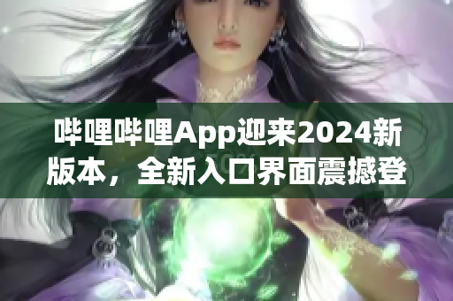 哔哩哔哩App迎来2024新版本，全新入口界面震撼登场