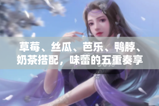 草莓、丝瓜、芭乐、鸭脖、奶茶搭配，味蕾的五重奏享受