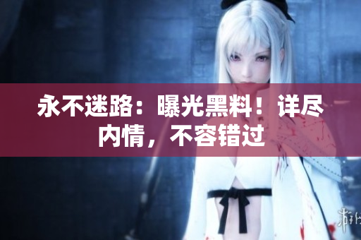 永不迷路：曝光黑料！详尽内情，不容错过