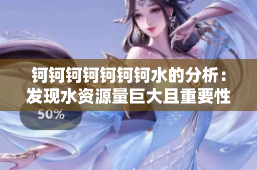 钶钶钶钶钶钶钶水的分析：发现水资源量巨大且重要性重大