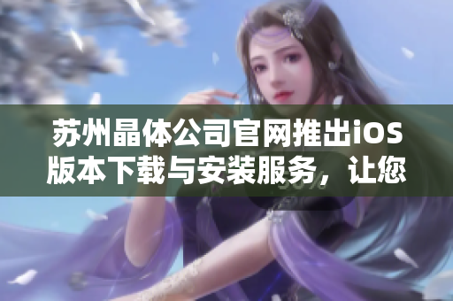 苏州晶体公司官网推出iOS版本下载与安装服务，让您更便捷地体验产品。
