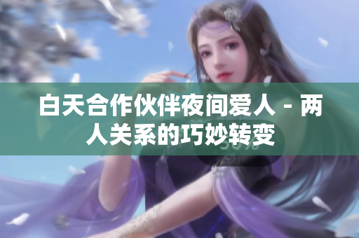 白天合作伙伴夜间爱人 - 两人关系的巧妙转变