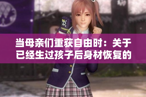 当母亲们重获自由时：关于已经生过孩子后身材恢复的新探讨