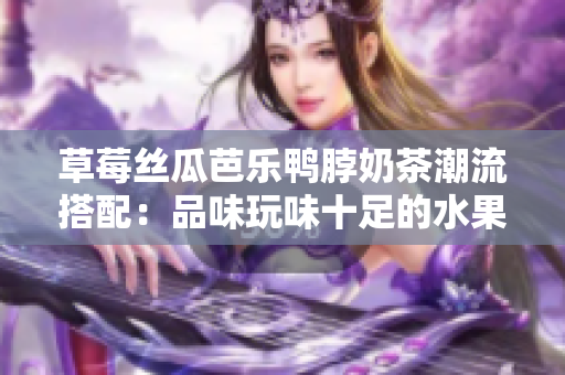 草莓丝瓜芭乐鸭脖奶茶潮流搭配：品味玩味十足的水果鸭脖奶茶新尝试