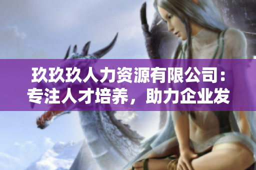 玖玖玖人力资源有限公司：专注人才培养，助力企业发展
