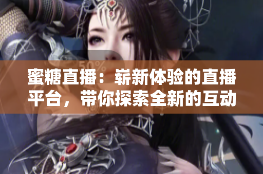 蜜糖直播：崭新体验的直播平台，带你探索全新的互动视听世界