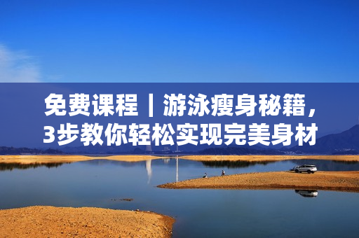 免费课程｜游泳瘦身秘籍，3步教你轻松实现完美身材