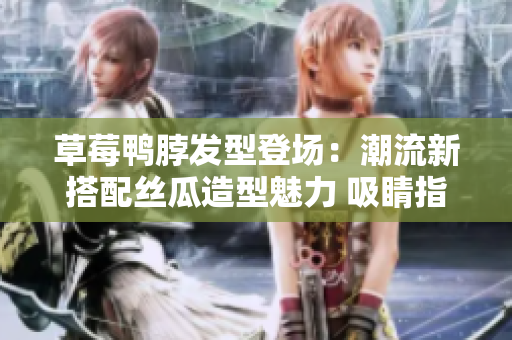 草莓鸭脖发型登场：潮流新搭配丝瓜造型魅力 吸睛指数翻倍