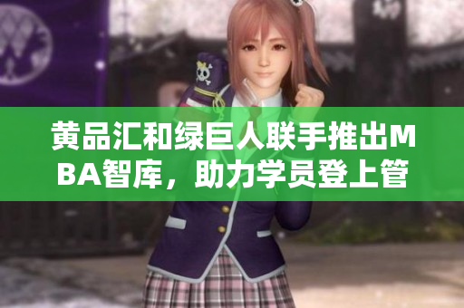 黄品汇和绿巨人联手推出MBA智库，助力学员登上管理精英之路
