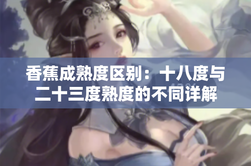 香蕉成熟度区别：十八度与二十三度熟度的不同详解