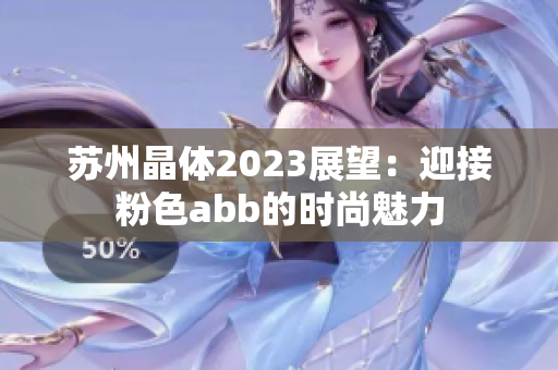 苏州晶体2023展望：迎接粉色abb的时尚魅力