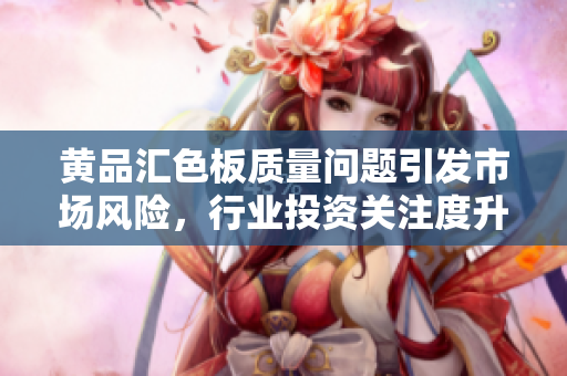 黄品汇色板质量问题引发市场风险，行业投资关注度升高