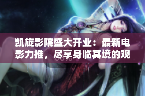 凯旋影院盛大开业：最新电影力推，尽享身临其境的观影体验