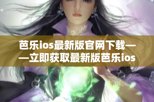 芭乐ios最新版官网下载——立即获取最新版芭乐ios官方下载入口