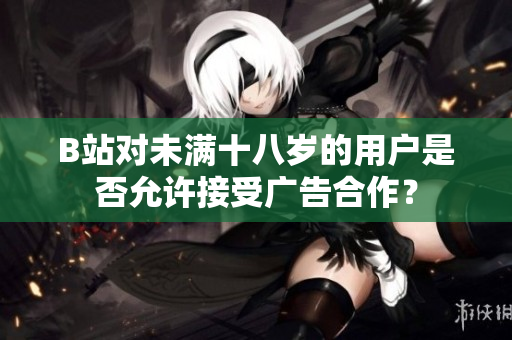 B站对未满十八岁的用户是否允许接受广告合作？