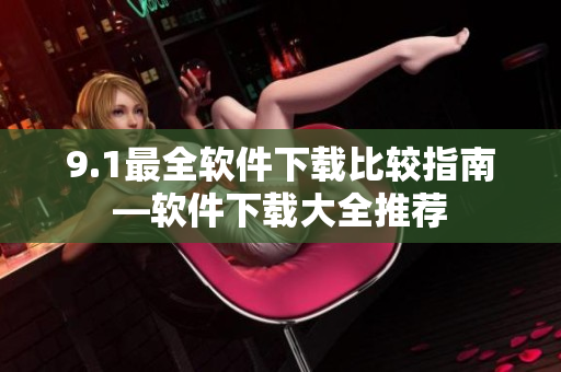 9.1最全软件下载比较指南—软件下载大全推荐