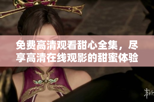 免费高清观看甜心全集，尽享高清在线观影的甜蜜体验