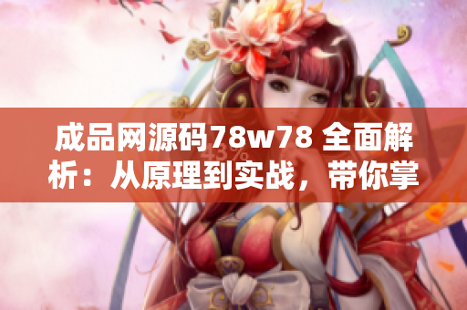 成品网源码78w78 全面解析：从原理到实战，带你掌握网站开发的核心技术