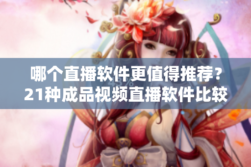哪个直播软件更值得推荐？21种成品视频直播软件比较