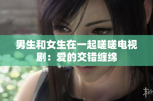 男生和女生在一起嗟嗟电视剧：爱的交错缠绵