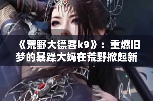 《荒野大镖客k9》：重燃旧梦的暴躁大妈在荒野掀起新风暴