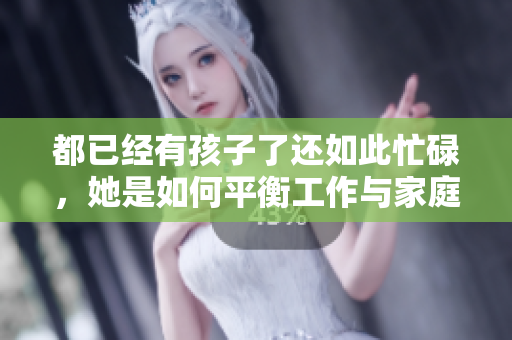 都已经有孩子了还如此忙碌，她是如何平衡工作与家庭的？