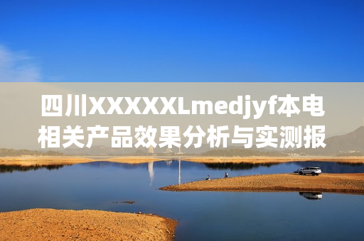四川XXXXXLmedjyf本电相关产品效果分析与实测报告