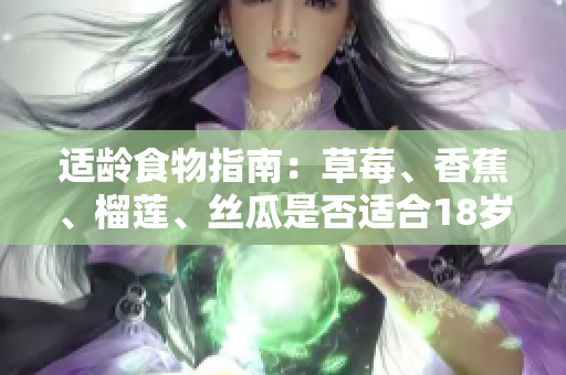 适龄食物指南：草莓、香蕉、榴莲、丝瓜是否适合18岁年龄段人群享用？