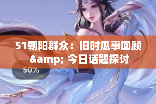 51朝阳群众：旧时瓜事回顾 & 今日话题探讨