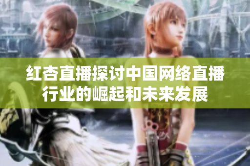 红杏直播探讨中国网络直播行业的崛起和未来发展