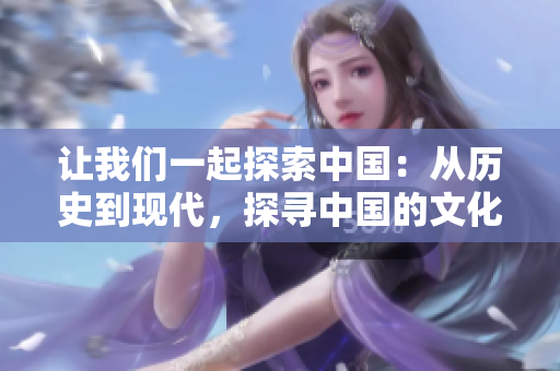 让我们一起探索中国：从历史到现代，探寻中国的文化遗产