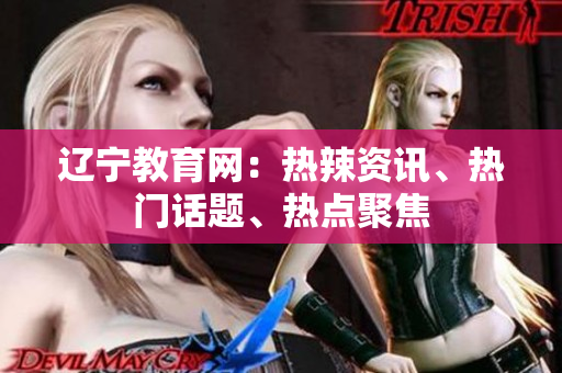 辽宁教育网：热辣资讯、热门话题、热点聚焦