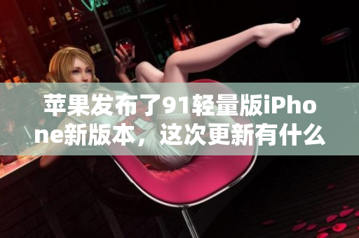 苹果发布了91轻量版iPhone新版本，这次更新有什么亮点？