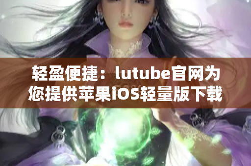 轻盈便捷：lutube官网为您提供苹果iOS轻量版下载，满足您对短视频的时刻渴望