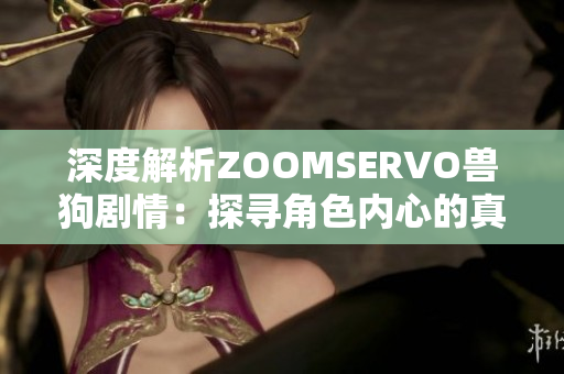 深度解析ZOOMSERVO兽狗剧情：探寻角色内心的真实情感与成长经历
