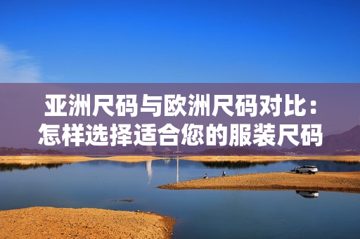 亚洲尺码与欧洲尺码对比：怎样选择适合您的服装尺码