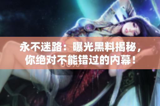 永不迷路：曝光黑料揭秘，你绝对不能错过的内幕！