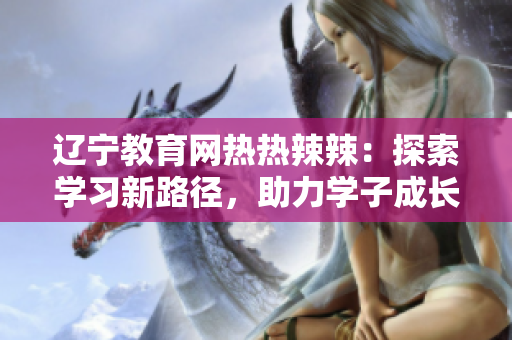 辽宁教育网热热辣辣：探索学习新路径，助力学子成长