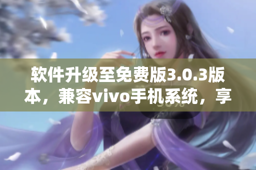软件升级至免费版3.0.3版本，兼容vivo手机系统，享受更便捷的应用体验