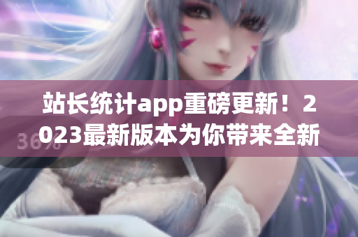 站长统计app重磅更新！2023最新版本为你带来全新体验