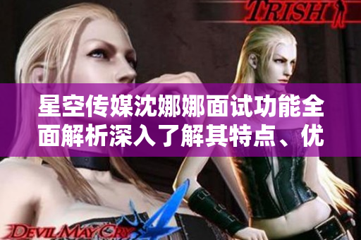星空传媒沈娜娜面试功能全面解析深入了解其特点、优势及应用范围