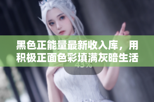 黑色正能量最新收入库，用积极正面色彩填满灰暗生活