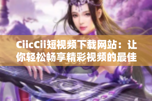 CiicCii短视频下载网站：让你轻松畅享精彩视频的最佳选择