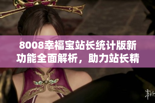 8008幸福宝站长统计版新功能全面解析，助力站长精准数据分析