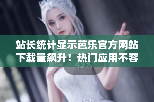 站长统计显示芭乐官方网站下载量飙升！热门应用不容错过，用户口碑爆棚，下载链接一键获取